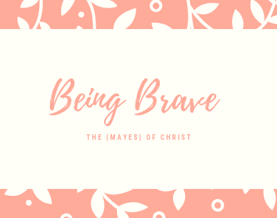 Being Brave on The {Mayes} of Christ